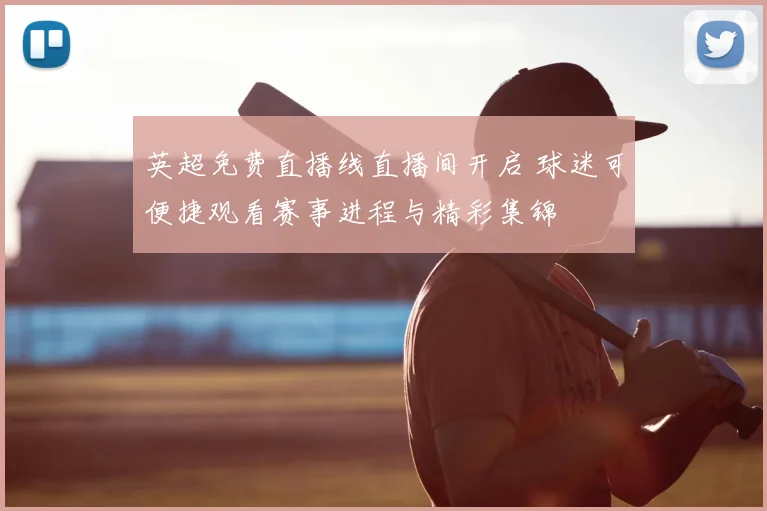 英超免费直播线直播间开启 球迷可便捷观看赛事进程与精彩集锦