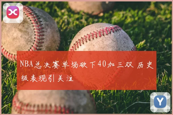 NBA总决赛单场砍下40加三双 历史级表现引关注