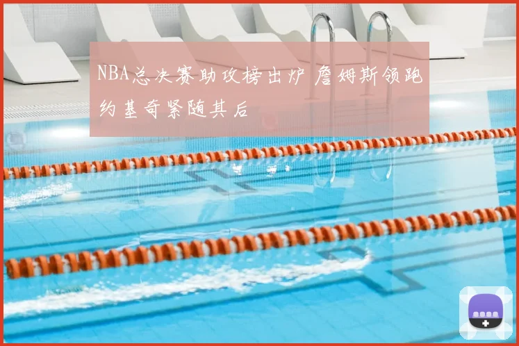 NBA总决赛助攻榜出炉 詹姆斯领跑约基奇紧随其后