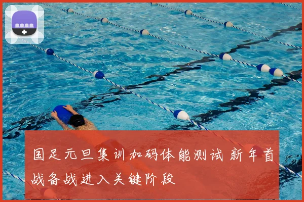 国足元旦集训加码体能测试 新年首战备战进入关键阶段