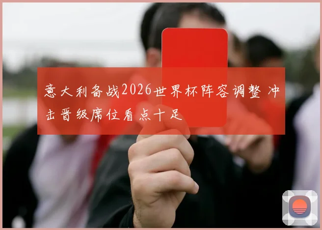 意大利备战2026世界杯阵容调整 冲击晋级席位看点十足