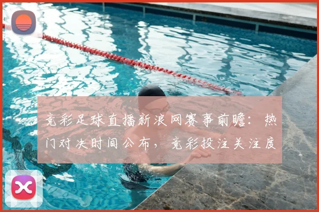 竞彩足球直播新浪网赛事前瞻：热门对决时间公布，竞彩投注关注度持续升温