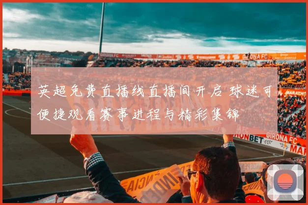 英超免费直播线直播间开启 球迷可便捷观看赛事进程与精彩集锦