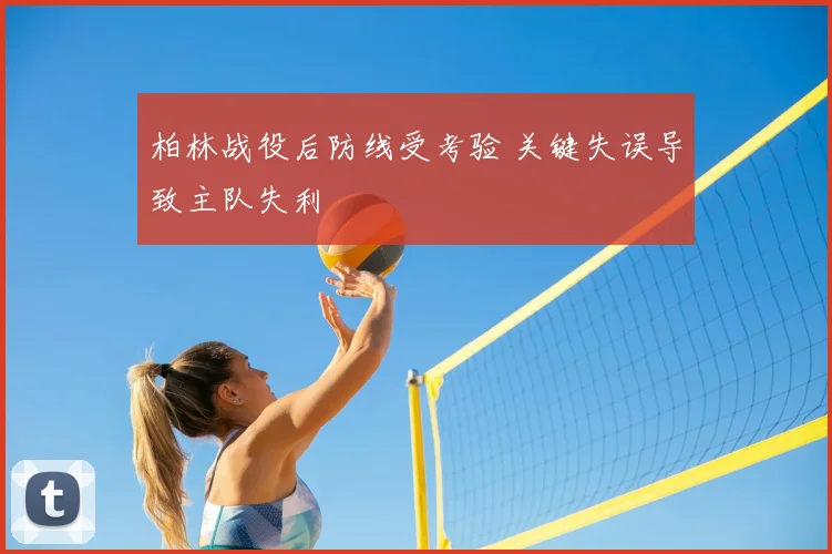 柏林战役后防线受考验 关键失误导致主队失利