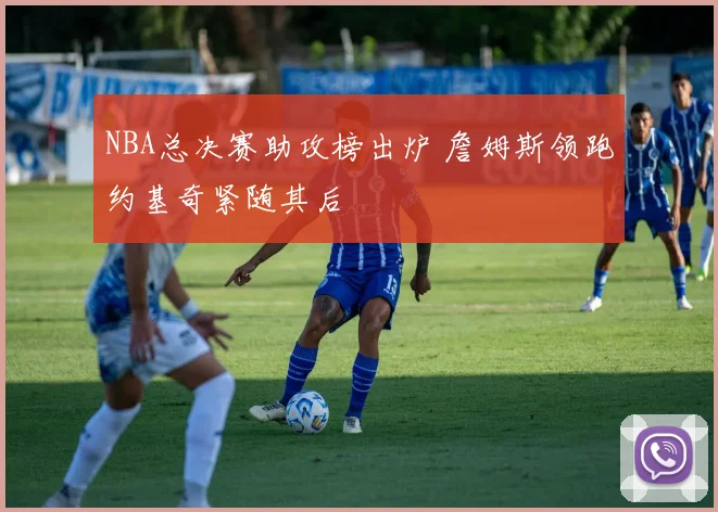 NBA总决赛助攻榜出炉 詹姆斯领跑约基奇紧随其后