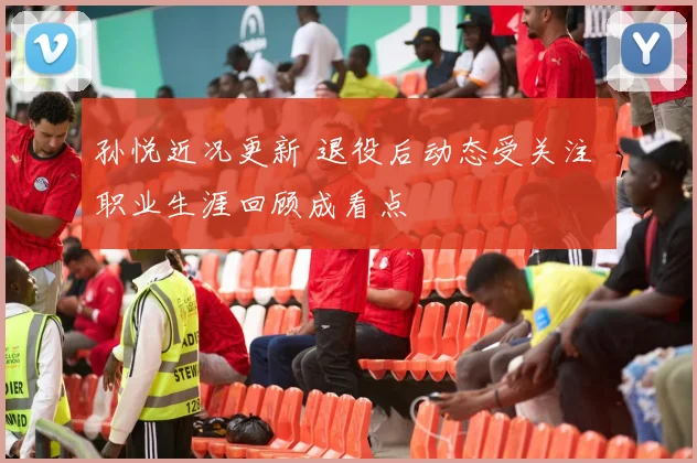 孙悦近况更新 退役后动态受关注 职业生涯回顾成看点