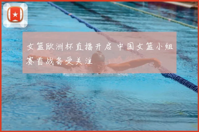 女篮欧洲杯直播开启 中国女篮小组赛首战备受关注