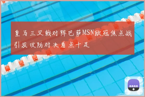 皇马三叉戟对阵巴萨MSN欧冠焦点战引发攻防对决看点十足