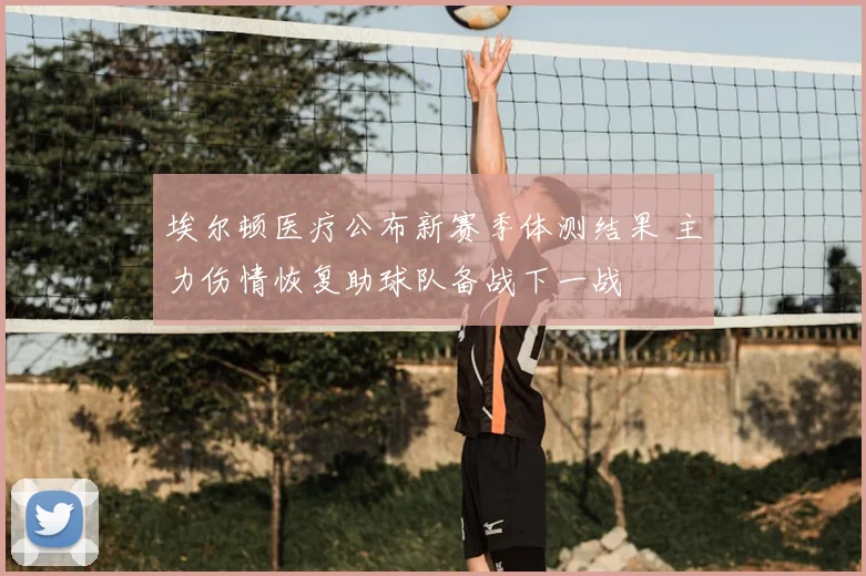 埃尔顿医疗公布新赛季体测结果 主力伤情恢复助球队备战下一战