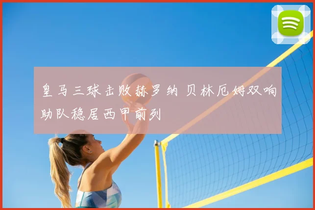 皇马三球击败赫罗纳 贝林厄姆双响助队稳居西甲前列