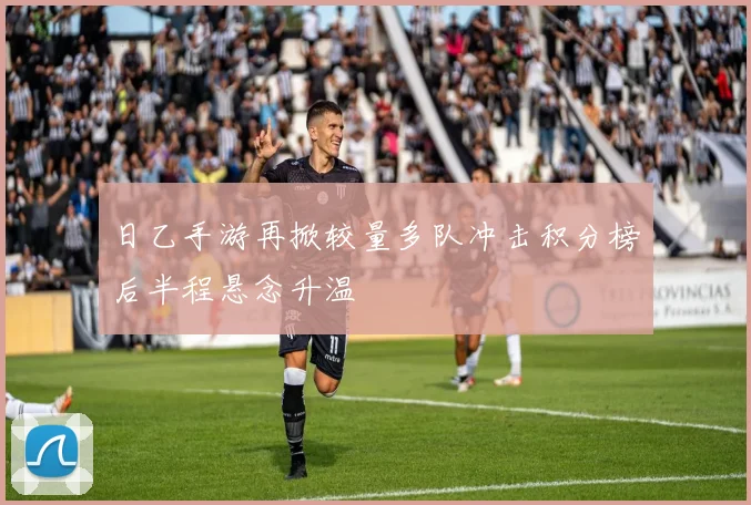 日乙手游再掀较量多队冲击积分榜后半程悬念升温