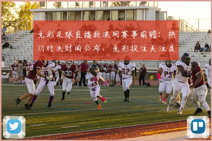 竞彩足球直播新浪网赛事前瞻：热门对决时间公布，竞彩投注关注度持续升温