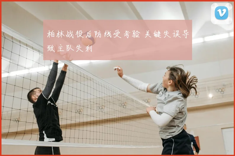 柏林战役后防线受考验 关键失误导致主队失利