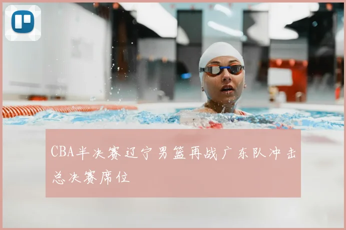 CBA半决赛辽宁男篮再战广东队冲击总决赛席位