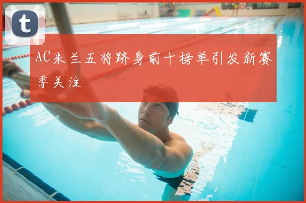AC米兰五将跻身前十榜单引发新赛季关注