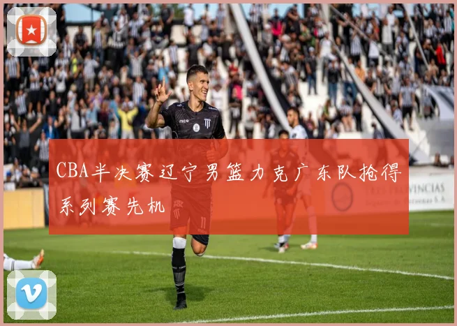 CBA半决赛辽宁男篮力克广东队抢得系列赛先机