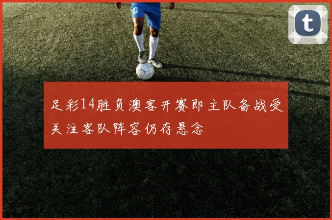 足彩14胜负澳客开赛即主队备战受关注客队阵容仍存悬念