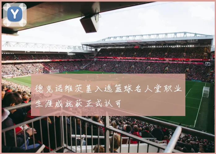 德克诺维茨基入选篮球名人堂职业生涯成就获正式认可