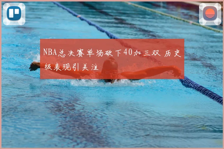 NBA总决赛单场砍下40加三双 历史级表现引关注