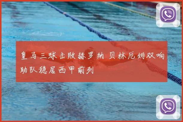 皇马三球击败赫罗纳 贝林厄姆双响助队稳居西甲前列