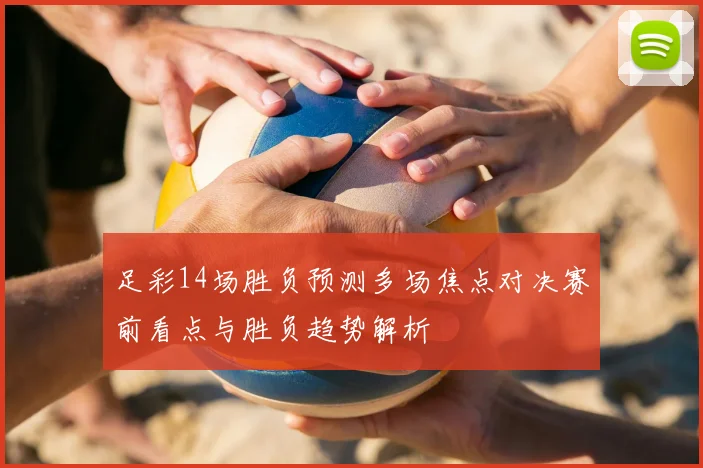 足彩14场胜负预测多场焦点对决赛前看点与胜负趋势解析