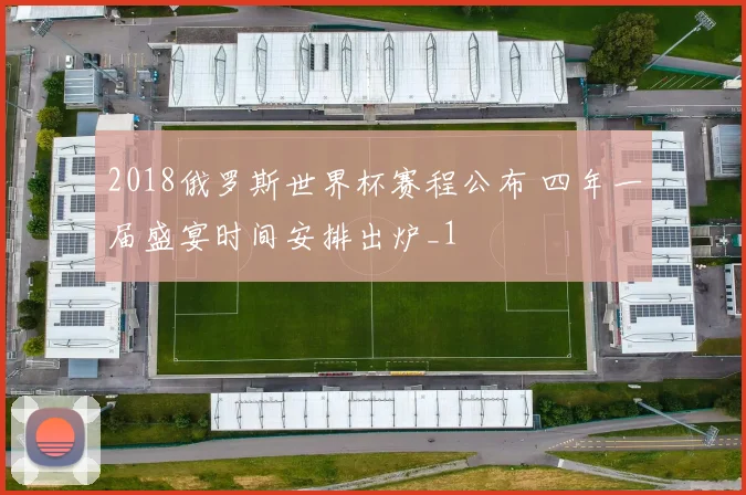 2018俄罗斯世界杯赛程公布 四年一届盛宴时间安排出炉_1