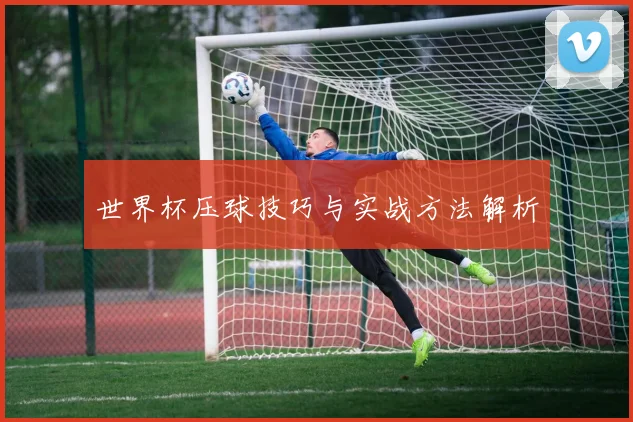 世界杯压球技巧与实战方法解析