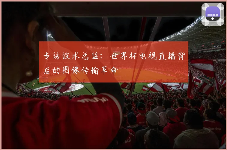 专访技术总监：世界杯电视直播背后的图像传输革命