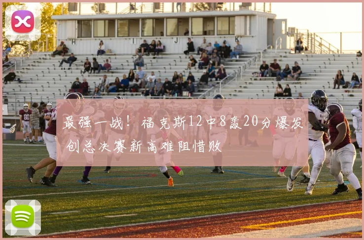 最强一战！福克斯12中8轰20分爆发 创总决赛新高难阻惜败