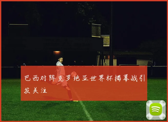 巴西对阵克罗地亚世界杯揭幕战引发关注