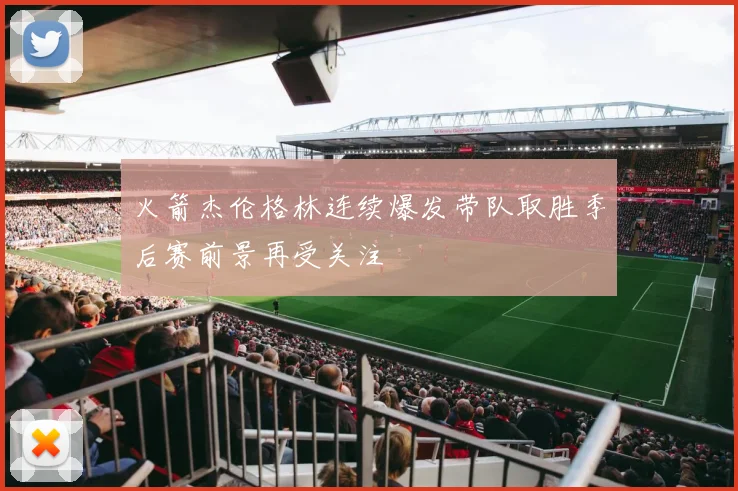 火箭杰伦格林连续爆发带队取胜季后赛前景再受关注