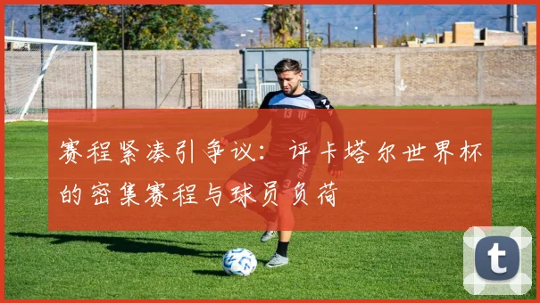赛程紧凑引争议：评卡塔尔世界杯的密集赛程与球员负荷