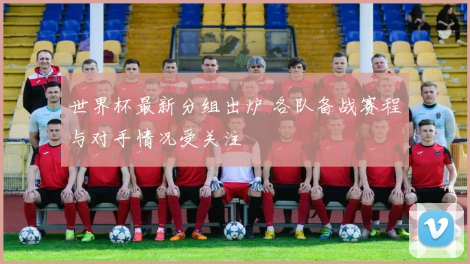 世界杯最新分组出炉 各队备战赛程与对手情况受关注