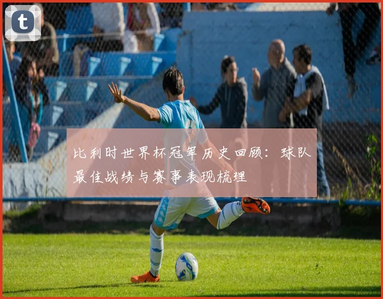 比利时世界杯冠军历史回顾：球队最佳战绩与赛事表现梳理