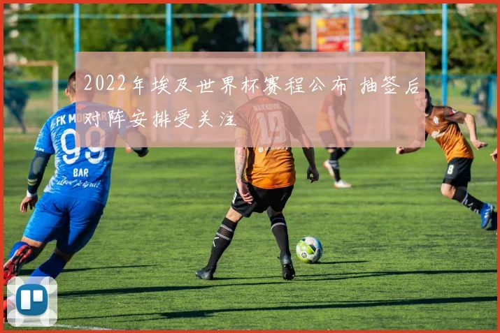 2022年埃及世界杯赛程公布 抽签后对阵安排受关注