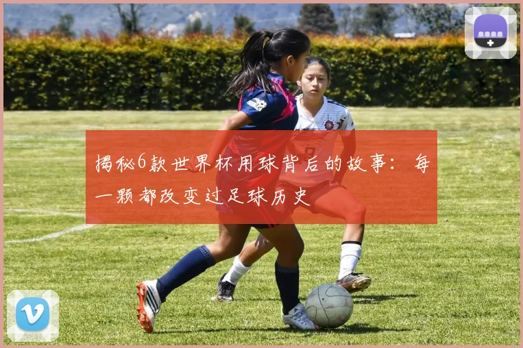 揭秘6款世界杯用球背后的故事:每一颗都改变过足球历史