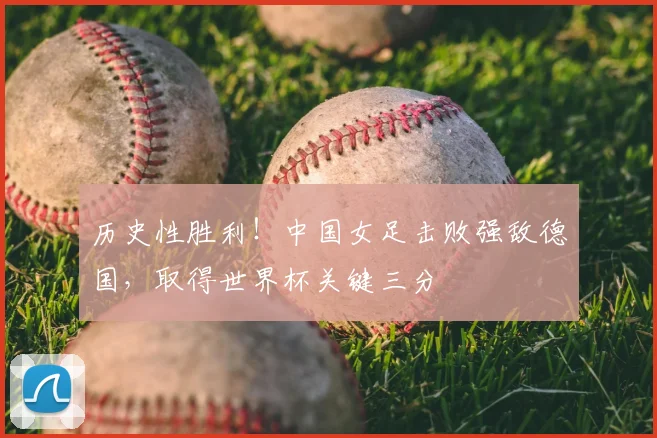 历史性胜利！中国女足击败强敌德国，取得世界杯关键三分