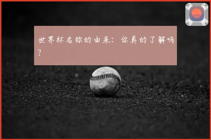 世界杯名称的由来：你真的了解吗？