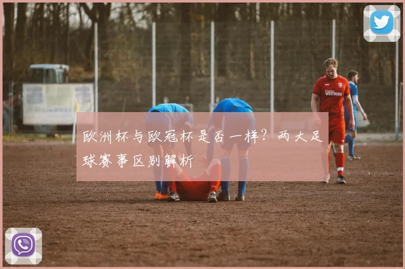 欧洲杯与欧冠杯是否一样？两大足球赛事区别解析