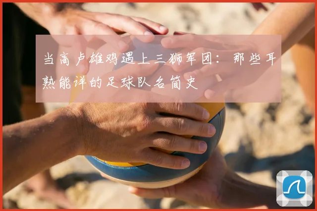 当高卢雄鸡遇上三狮军团：那些耳熟能详的足球队名简史