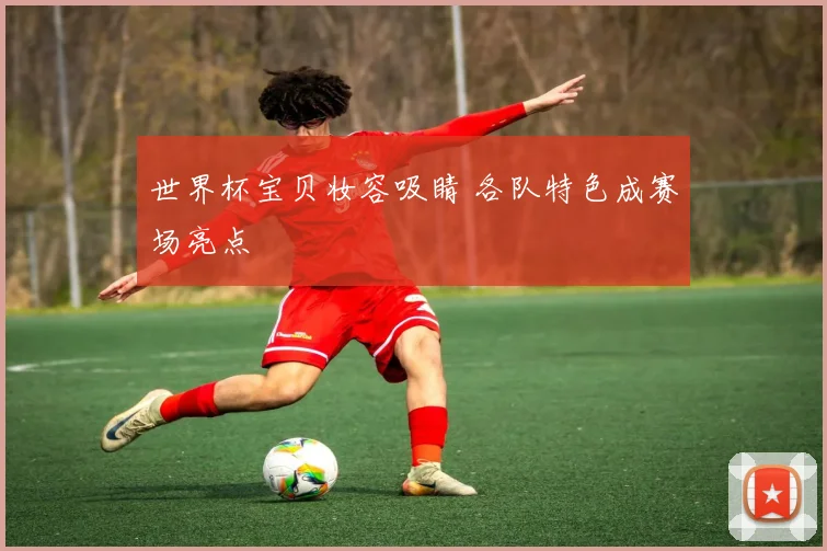 世界杯宝贝妆容吸睛 各队特色成赛场亮点