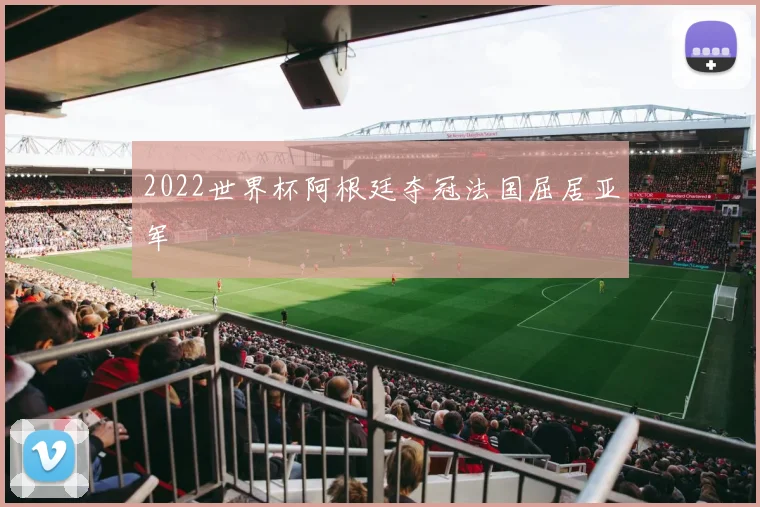 2022世界杯阿根廷夺冠法国屈居亚军