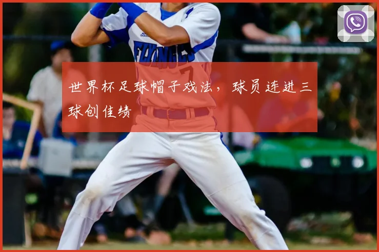 世界杯足球帽子戏法,球员连进三球创佳绩