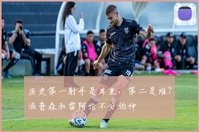 历史第一射手是库里，第二是谁？汤普森和雷阿伦不分伯仲