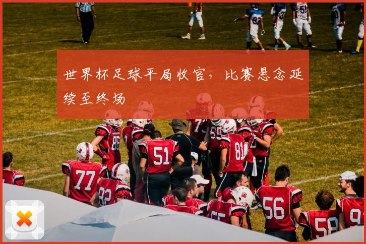 世界杯足球平局收官,比赛悬念延续至终场
