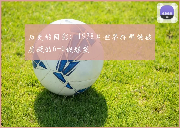 历史的阴影：1978年世界杯那场被质疑的6-0假球案