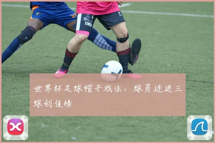 世界杯足球帽子戏法,球员连进三球创佳绩