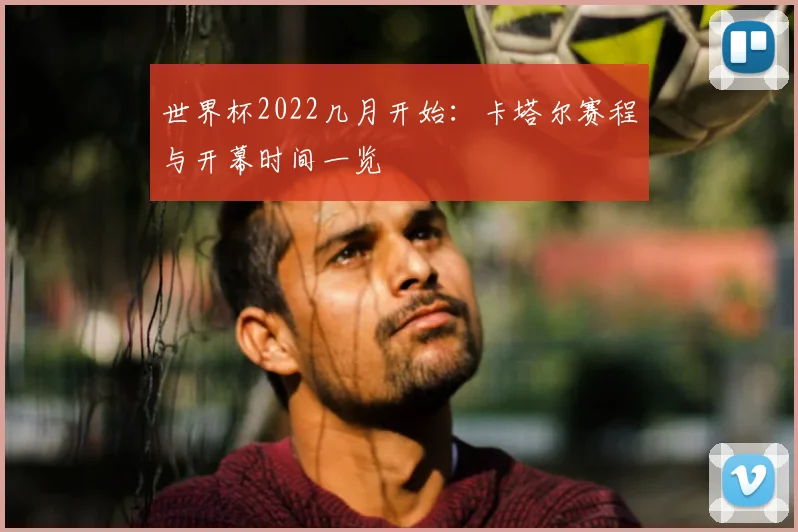 世界杯2022几月开始：卡塔尔赛程与开幕时间一览