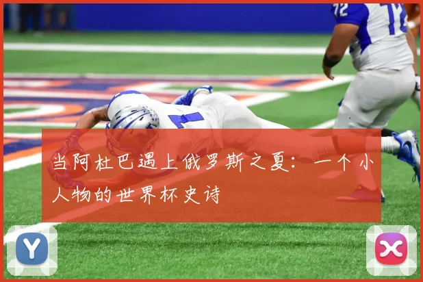 当阿杜巴遇上俄罗斯之夏:一个小人物的世界杯史诗