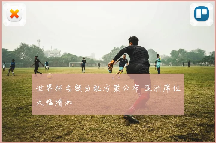 世界杯名额分配方案公布 亚洲席位大幅增加